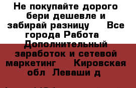 Не покупайте дорого,бери дешевле и забирай разницу!! - Все города Работа » Дополнительный заработок и сетевой маркетинг   . Кировская обл.,Леваши д.